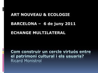 ART NOUVEAU & ECOLOGIE

BARCELONA – 6 de juny 2011

ECHANGE MULTILATERAL



Com construir un cercle virtuós entre
el patrimoni cultural i els usuaris?
Ricard Monistrol
 