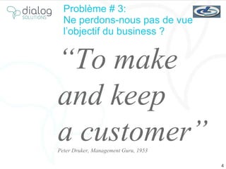 Problème  # 3:  Ne perdons-nous pas de vue  l’objectif du business ? “ To make  and keep  a customer” Peter Druker, Management Guru, 1953 