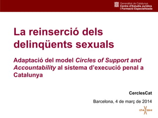 La reinserció dels
delinqüents sexuals
Adaptació del model Circles of Support and
Accountability al sistema d’execució penal a
Catalunya
CerclesCat
Barcelona, 4 de març de 2014
1

 