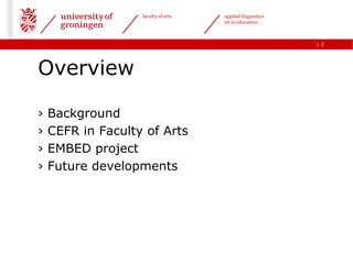 faculty of arts   applied linguistics
                                     ict in education



                                                           | 2




Overview

›   Background
›   CEFR in Faculty of Arts
›   EMBED project
›   Future developments
 