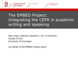 faculty of arts    applied linguistics
                                          ict in education



                                                                | 1




The EMBED Project:
Integrating the CEFR in academic
writing and speaking

Sake Jager, Applied Linguistics / ICT in Education
Faculty of Arts
University of Groningen

(on behalf of the EMBED Project team)
 