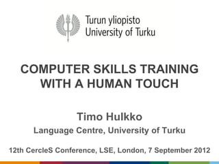 COMPUTER SKILLS TRAINING
     WITH A HUMAN TOUCH

                  Timo Hulkko
      Language Centre, University of Turku

12th CercleS Conference, LSE, London, 7 September 2012
 