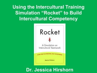 Dr. Jessica Hirshorn Using the Intercultural Training Simulation “Rocket” to Build Intercultural Competency 