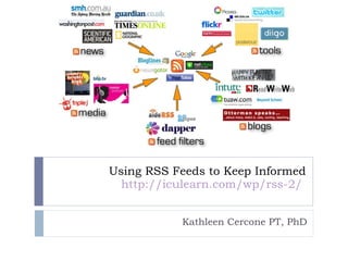 Using RSS Feeds to Keep Informed http://iculearn.com/wp/rss-2/   Kathleen Cercone PT, PhD 