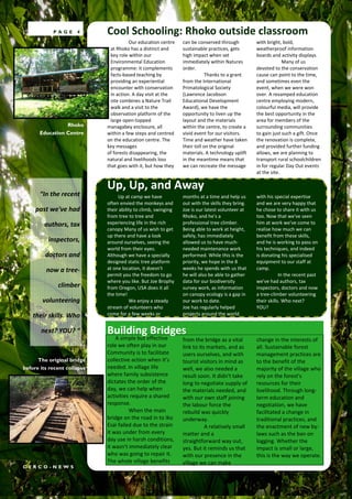 PAGE      4      Cool Schooling: Rhoko outside classroom
                                        Our education centre    can be conserved through          with bright, bold,
                               at Rhoko has a distinct and      sustainable practices, gets       weatherproof information
                               key role within our              high impact when set              boards and activity displays.
                               Environmental Education          immediately within Natures                     Many of us
                               programme: it complements        order.                            devoted to the conservation
                               facts-based teaching by                      Thanks to a grant     cause can point to the time,
                               providing an experiential        from the International            and sometimes even the
                               encounter with conservation      Primatological Society            event, when we were won
                               in action. A day visit at the    (Lawrence Jacobson                over. A revamped education
                               site combines a Nature Trail     Educational Development           centre employing modern,
                               walk and a visit to the          Award), we have the               colourful media, will provide
                               observation platform of the      opportunity to liven up the       the best opportunity in the
                               large open-topped                layout and the materials          area for members of the
                Rhoko        managabey enclosure, all           within the centre, to create a    surrounding communities
      Education Centre       within a few steps and centred     vivid event for our visitors.     to gain just such a gift. Once
                             on the education centre. The       Time and weather have taken       the renovation is complete,
                             key messages                       their toll on the original        and provided further funding
                             of forests disappearing, the       materials. A technology uplift    allows, we are planning to
                             natural and livelihoods loss       in the meantime means that        transport rural schoolchildren
                             that goes with it, but how they    we can recreate the message       in for regular Day Out events
                                                                                                  at the site.

                             Up, Up, and Away
      “In the recent              Up at camp we have            months at a time and help us      with his special expertise
                             often envied the monkeys and       out with the skills they bring.   and we are very happy that
     past we've had          their ability to climb, swinging   Joe is our latest volunteer at    he chose to share it with us
                             from tree to tree and              Rhoko, and he's a                 too. Now that we've seen
        authors, tax         experiencing life in the rich      professional tree climber.        him at work we've come to
                             canopy Many of us wish to get      Being able to work at height,     realise how much we can
                             up there and have a look           safely, has immediately           benefit from these skills,
          inspectors,        around ourselves, seeing the       allowed us to have much-          and he is working to pass on
                             world from their eyes.             needed maintenance work           his techniques, and indeed
         doctors and         Although we have a specially       performed. While this is the      is donating his specialised
                             designed static tree platform      priority, we hope in the 8        equipment to our staff at
         now a tree-         at one location, it doesn't        weeks he spends with us that      camp.
                             permit you the freedom to go       he will also be able to gather                In the recent past
                             where you like. But Joe Brophy     data for our biodiversity         we've had authors, tax
              climber        from Oregon, USA does it all       survey work, as information       inspectors, doctors and now
                             the time!                          on canopy ecology is a gap in     a tree-climber volunteering
        volunteering                    We enjoy a steady       our work to date.                 their skills. Who next?
                             stream of volunteers who           Joe has regularly helped          YOU?
    their skills. Who        come for a few weeks or            projects around the world


       next? YOU? “          Building Bridges
                                 A simple but effective         from the bridge as a vital        change in the interests of
                             role we often play in our          link to its markets, and as       all. Sustainable forest
                             Community is to facilitate         users ourselves, and with         management practices are
      The original bridge    collective action when it's        tourist visitors in mind as       to the benefit of the
before its recent collapse   needed. In village life            well, we also needed a            majority of the village who
                             where family subsistence           result soon. It didn't take       rely on the forest's
                             dictates the order of the          long to negotiate supply of       resources for their
                             day, we can help when              the materials needed, and         livelihood. Through long-
                             activities require a shared        with our own staff joining        term education and
                             response.                          the labour force the              negotiation, we have
                                       When the main            rebuild was quickly               facilitated a change in
                             bridge on the road in to Iko       underway.                         traditional practices, and
                             Esai failed due to the strain                 A relatively small     the enactment of new by-
                             it was under from every            matter and a                      laws such as the ban on
                             day use in harsh conditions,       straightforward way out,          logging. Whether the
                             it wasn't immediately clear        yes. But it reminds us that       impact is small or large,
                             who was going to repair it.        with our presence in the          this is the way we operate.
                             The whole village benefits         village we can make
CERCO-NEWS
 