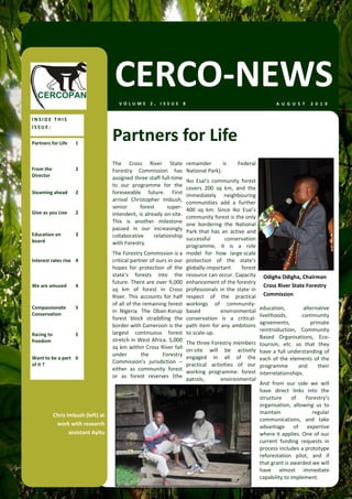 CERCO‐NEWS
                                       VOLUME 2, ISSUE 8                                                             A U G U S T   2 0 1 0  


INSIDE THIS 
ISSUE: 

Partners for Life    1 
                                    Partners for Life 
                                    The  Cross  River  State             remainder       is      Federal 
From the             2              Forestry  Commission  has            National Park).  
Director                            assigned three staff full‐time       Iko  Esai’s  community  forest 
                                    to  our  programme  for  the 
                                                                         covers  200  sq  km,  and  the 
Steaming ahead       2              foreseeable  future.  First          immediately  neighbouring 
                                    arrival  Christopher  Imbush, 
                                                                         communities  add  a  further 
                                    senior      forest      super‐       400  sq  km.  Since  Iko  Esai’s 
Give as you Live     2              intendent, is already on‐site.       community forest is the only 
                                    This  is  another  milestone         one  bordering  the  National 
                                    passed  in  our  increasingly        Park  that  has  an  active  and 
Education on         3              collaborative  relationship 
board                                                                    successful        conservation 
                                    with Forestry.                       programme,  it  is  a  role 
                                    The Forestry Commission is a         model  for  how  large‐scale 
Interest rates rise  4              critical partner of ours in our      protection  of  the  state’s 
                                    hopes  for  protection  of  the      globally‐important        forest 
                                    state’s  forests  into  the          resource can occur. Capacity          Odigha Odigha, Chairman 
                                    future. There are over 9,000         enhancement of the forestry 
We are amused        4                                                                                         Cross River State Forestry 
                                    sq  km  of  forest  in  Cross        professionals  in  the  state  in 
                                    River.  This  accounts  for  half    respect  of  the  practical           Commission 
                                    of all of the remaining forest       workings  of  community‐
Compassionate        5                                                                                        education,           alternative 
Conservation 
                                    in  Nigeria.  The  Oban‐Korup        based           environmental 
                                                                                                              livelihoods,        community 
                                    forest  block  straddling  the       conservation  is  a  critical‐
                                    border with Cameroon is the          path  item  for  any  ambitions      agreements,             primate 
                                                                                                              reintroduction,  Community 
Racing to            5              largest  continuous  forest          to scale‐up.  
                                    stretch in West Africa. 5,000                                             Based  Organisations,  Eco‐
freedom                                                                  The three Forestry members           tourism,  etc.  so  that  they 
                                    sq km within Cross River fall        on‐site  will  be  actively 
                                    under         the      Forestry                                           have  a  full  understanding  of 
Want to be a part  6                                                     engaged  in  all  of  the            each  of  the  elements  of  the 
                                    Commission’s  jurisdiction  – 
of it ?                                                                  practical  activities  of  our       programme          and     their 
                                    either  as  community  forest        working  programme:  forest 
                                    or  as  forest  reserves  (the                                            interrelationships.  
                                                                         patrols,       environmental 
                                                                                                              And  from  our  side  we  will 
                                                                                                              have  direct  links  into  the 
                                                                                                              structure  of  Forestry’s 
                                                                                                              organisation,  allowing  us  to 
          Chris Imbush (left) at                                                                              maintain               regular 
                                                                                                              communications,  and  take 
           work with research                                                                                 advantage  of  expertise 
                 assistant Ayitu                                                                              where it applies. One of our 
                                                                                                              current  funding  requests  in 
                                                                                                              process includes a prototype 
                                                                                                              reforestation  pilot,  and  if 
                                                                                                              that grant is awarded we will 
                                                                                                              have  almost  immediate 
                                                                                                              capability to implement.  
 