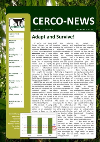 CERCO‐NEWS
                              VOLUME 3, ISSUE 2                                                           F E B R U A R Y   2 0 1 1  


 INSIDE THIS 
 ISSUE: 
                           Adapt and Survive! 
 Adapt and            1 
 Survive!                      If  you’ve  read  about           belief        that       reducing         We          trained       a 
                           Climate  Change,  you  will           household  poverty  and               Surveillance Team in the use 
 From the             2    know  that  there  are  two           improving  the  environment           of  GPS  and  they  exceeded 
 Director                  responses:  Mitigation  (how          is     achievable         through     our       expectations       by 
                           to stop it getting worse) and         sustainable  management  of           gathering  the  data  that  has 
                           Adaptation  (how  to  cope            forests,  new  forms  of              allowed  them  for  the  first 
 Green light for      2 
                           with  its  impacts).  Both  are       income,  and  improving               time  to  map  the  boundaries 
 REDD 
                           vital. Yet there are few signs        farming         systems.      This    of  all  existing  farms  (see 
 Mona, mona on        2 
                           of  adaptation  around  the           approach  is  supported  by           Page  3).  A  Land  Use 
 the wall...               world,  and  in  developing           research,  and  goes  against         Management  plan  that 
                           nations  that  is  rapidly            the  grain  of  thinking  that        restricts  farming  to  zoned 
                           becoming  a  problem.  The            believes  that  a  subsistence        areas  can  now  be  enforced 
 Know your limits  3 
                           Canadian          International       existence offers no hope for          for the first time.  
                           Development  Agency  (CIDA)           the environment.                          Cocoa  farming  training 
                           have  sought  to  develop                 Following  a  large‐scale         was equally successful. Both 
 The Cleveland        4    momentum  in  Nigeria  by             climate  change  awareness            Iko  Esai  and  Agoi  farmers 
 Greens                    funding  pilot  projects  to          programme  (that  saw  take‐          reported  average  increases 
                           ‘Build  Nigeria’s  Response  to       up  beyond  the  villages  of         in earnings in excess of 50% 
 Never too young      4    Climate Change’ (BNRCC).              Agoi  and  Iko  Esai  which  we       for  the  2010  season.  160 
 to learn                      CERCOPAN  was  selected           targeted),  we  moved  on  to         women were trained in fuel‐
                           to pilot adaptation strategies        grow  an  understanding  that         efficient woodstoves. 
 Sad news from        5    for  the  Rainforest  zone,  and      the  best    response  is                 Finally,  on  Climate 
 Rhoko                     we  have  just  completed  the        sustainable  management  of           Change  awareness  we 
                           18‐month  project.  We                forests.        Maintain       the    developed the complete text 
                           exceeded  all  of  our    original    resource  that  provides  the         of  a  9‐Lecture  curriculum 
 Doctor, Doctor!      5    objectives,  and  have  many          backbone of subsistence and           ‘Introduction  to  Climate 
                           learnings  that  will  benefit        it  will  still  be  there  when      Change’  for  use  at  the 
                           our host village Iko Esai, and        times are harsh.                      University  of  Calabar.  This 
 Want to be a part  6      indeed  all  of  the  rainforest          The  results  are  very           will  be  used  to  provide  a 
 of it ?                   communities of Nigeria.               encouraging  for  the  future.        rapid  upgrade  of  knowledge 
                               The  approach  of  using          Under         the      alternative    for  the  Cross  River 
                           alternative          livelihoods      livelihoods initiative we now         conservationists  of  the 
                           options  as  an  adaptation           have  active  programmes  in          future  at  undergraduate 
                           strategy  is  based  on  the          pig farming, poultry farming,         level,  and  will  also  be 
 Climate Change                                                           bee  keeping,  baking,       disseminated  throughout 
                                                                          and  snail  farming.         the         Forestry       and 
      awareness 
                                                                          While  the  poultry          Environment  professionals 
        improved                                                          farming  effort  has         within State Government. 
    dramatically.                                                         proved               less         If  you  want  to  get 
Read our primer                                                           successful  to  date,        yourself  up  to  speed  on 
       for similar                                                        the  other  options          Mitigation,  Adaptation  and 
                                                                          have  done  well,  and       the  other  key  concepts    in 
          results! 
                                                                          in  particular  we  have     the  science  of  Climate 
                                                                          been  encouraged  by         Change,  there’s  no  better 
                                                                          the  high  take‐up           primer.  Watch  our  web 
                                                                          amongst hunters.             space! 
 