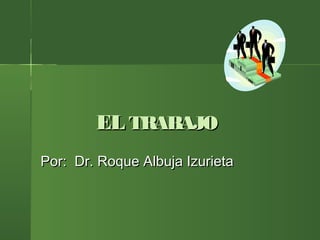 ELEL TRABAJOTRABAJO
Por: Dr. Roque Albuja IzurietaPor: Dr. Roque Albuja Izurieta
 