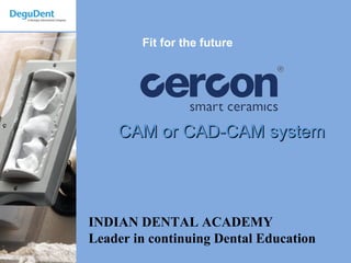 CAM or CAD-CAM systemCAM or CAD-CAM system
Fit for the future
INDIAN DENTAL ACADEMY
Leader in continuing Dental Education
 