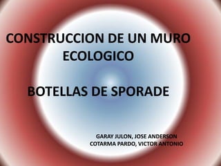 CONSTRUCCION DE UN MURO
       ECOLOGICO

  BOTELLAS DE SPORADE

            GARAY JULON, JOSE ANDERSON
          COTARMA PARDO, VICTOR ANTONIO
 