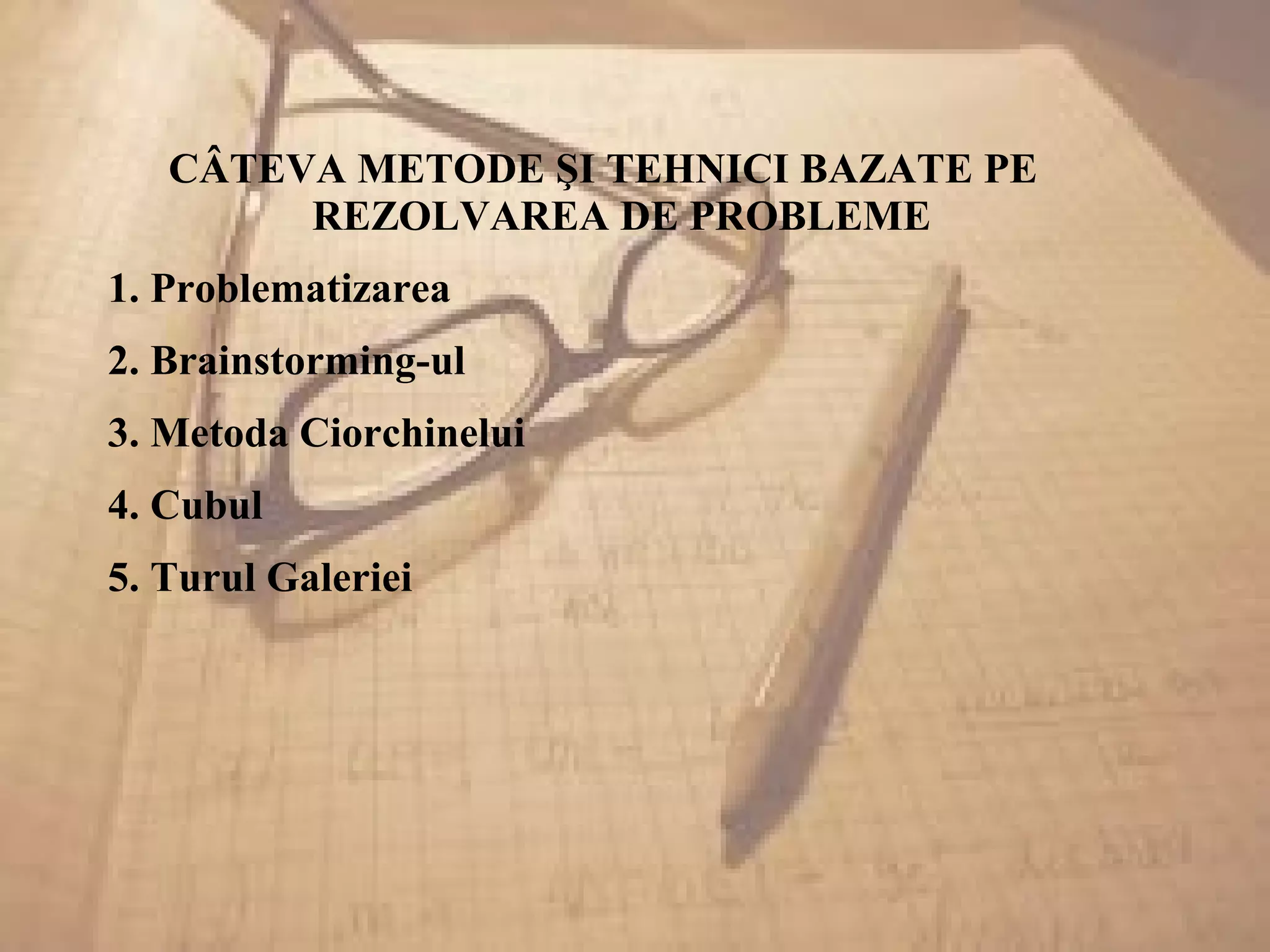 CÂTEVA METODE ŞI TEHNICI BAZATE PE
REZOLVAREA DE PROBLEME
1. Problematizarea
2. Brainstorming-ul
3. Metoda Ciorchinelui
4. Cubul
5. Turul Galeriei
 