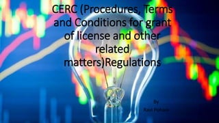 CERC (Procedures, Terms
and Conditions for grant
of license and other
related
matters)Regulations
By
Ravi Pohani
 