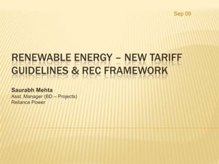 Sep 09 Renewable Energy – New Tariff Guidelines & REC Framework Saurabh Mehta Asst. Manager (BD – Projects) Reliance Power 