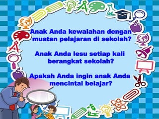 Anak Anda kewalahan dengan
muatan pelajaran di sekolah?

 Anak Anda lesu setiap kali
    berangkat sekolah?

Apakah Anda ingin anak Anda
     mencintai belajar?
 