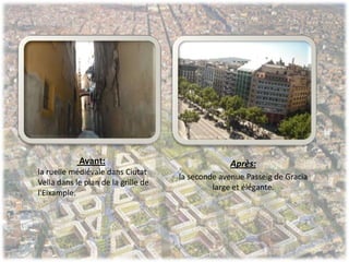 Après:
la seconde avenue Passeig de Gracia
large et élégante.
Avant:
la ruelle médiévale dans Ciutat
Vella dans le plan de la grille de
l'Eixample.
 