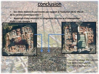 conclusion
• Ses choix étaient-ils pertinents par rapport à l’évolution de la ville et
de la société contemporaine ?
• Apportait-il des solutions au diagnostic de crise et d’inadaptation
établi à son époque ?
• Densité envisagé 250 hab/HA.
• EN 1890 1 400hab/HA.
• En 1925 2 000hab/HA.
 