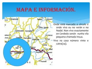 Onde está marcado o círculo é onde vivo eu no verán e no Nadal. Non vivo exactamente en Cerdedo senón  nunha vila pequena chamada Insua. 