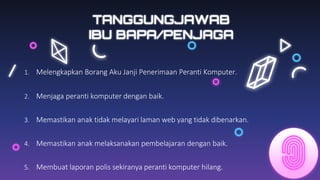 1. Melengkapkan Borang Aku Janji Penerimaan Peranti Komputer.
2. Menjaga peranti komputer dengan baik.
3. Memastikan anak tidak melayari laman web yang tidak dibenarkan.
4. Memastikan anak melaksanakan pembelajaran dengan baik.
5. Membuat laporan polis sekiranya peranti komputer hilang.
TANGGUNGJAWAB
IBU BAPA/PENJAGA
 
