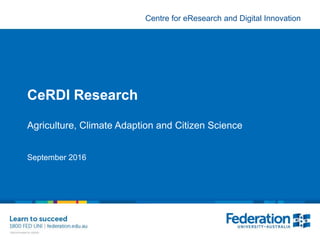 Centre for eResearch and Digital Innovation
CeRDI Research
Agriculture, Climate Adaption and Citizen Science
September 2016
 