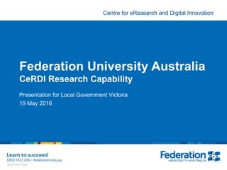 Centre for eResearch and Digital Innovation
Federation University Australia
CeRDI Research Capability
Presentation for Local Government Victoria
19 May 2016
 