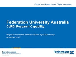 Centre for eResearch and Digital Innovation
Federation University Australia
CeRDI Research Capability
Regional Universities Network Vietnam Agriculture Group
November 2015
 