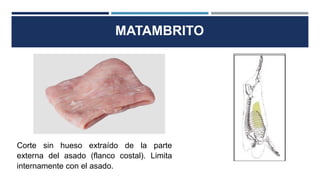 MATAMBRITO
Corte sin hueso extraído de la parte
externa del asado (flanco costal). Limita
internamente con el asado.
 