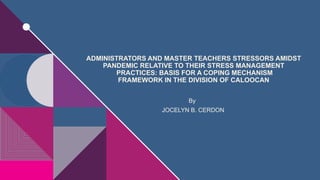 ADMINISTRATORS AND MASTER TEACHERS STRESSORS AMIDST
PANDEMIC RELATIVE TO THEIR STRESS MANAGEMENT
PRACTICES: BASIS FOR A COPING MECHANISM
FRAMEWORK IN THE DIVISION OF CALOOCAN
By
JOCELYN B. CERDON
 