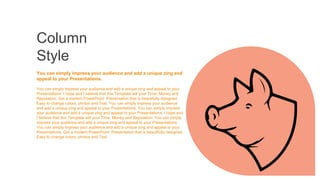 You can simply impress your audience and add a unique zing and
appeal to your Presentations.
You can simply impress your audience and add a unique zing and appeal to your
Presentations. I hope and I believe that this Template will your Time, Money and
Reputation. Get a modern PowerPoint Presentation that is beautifully designed.
Easy to change colors, photos and Text. You can simply impress your audience
and add a unique zing and appeal to your Presentations. You can simply impress
your audience and add a unique zing and appeal to your Presentations. I hope and
I believe that this Template will your Time, Money and Reputation. You can simply
impress your audience and add a unique zing and appeal to your Presentations.
You can simply impress your audience and add a unique zing and appeal to your
Presentations. Get a modern PowerPoint Presentation that is beautifully designed.
Easy to change colors, photos and Text.
Column
Style
 