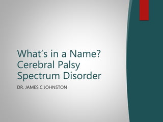 DR. JAMES C JOHNSTON
What’s in a Name?
Cerebral Palsy
Spectrum Disorder
 