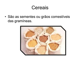 Cereais
• São as sementes ou grãos comestíveis
das gramíneas.
 