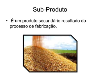Sub-Produto
• É um produto secundário resultado do
processo de fabricação.
 