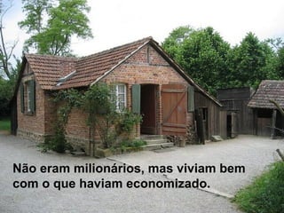 Não eram milionários, mas viviam bem
com o que haviam economizado.
 
