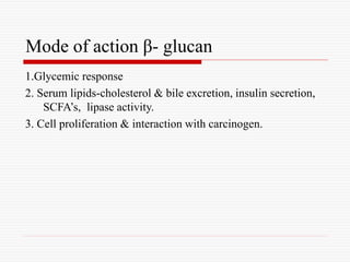 Mode of action β- glucan
1.Glycemic response
2. Serum lipids-cholesterol & bile excretion, insulin secretion,
SCFA’s, lipase activity.
3. Cell proliferation & interaction with carcinogen.
 