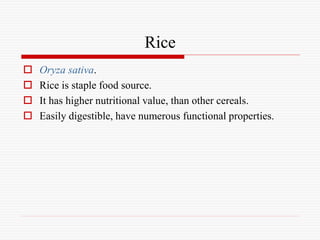 Rice
 Oryza sativa.
 Rice is staple food source.
 It has higher nutritional value, than other cereals.
 Easily digestible, have numerous functional properties.
 