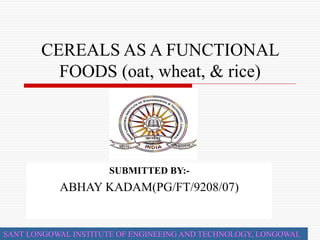 CEREALS AS A FUNCTIONAL
FOODS (oat, wheat, & rice)
SUBMITTED BY:-
ABHAY KADAM(PG/FT/9208/07)
SANT LONGOWAL INSTITUTE OF ENGINEEING AND TECHNOLOGY, LONGOWAL
 