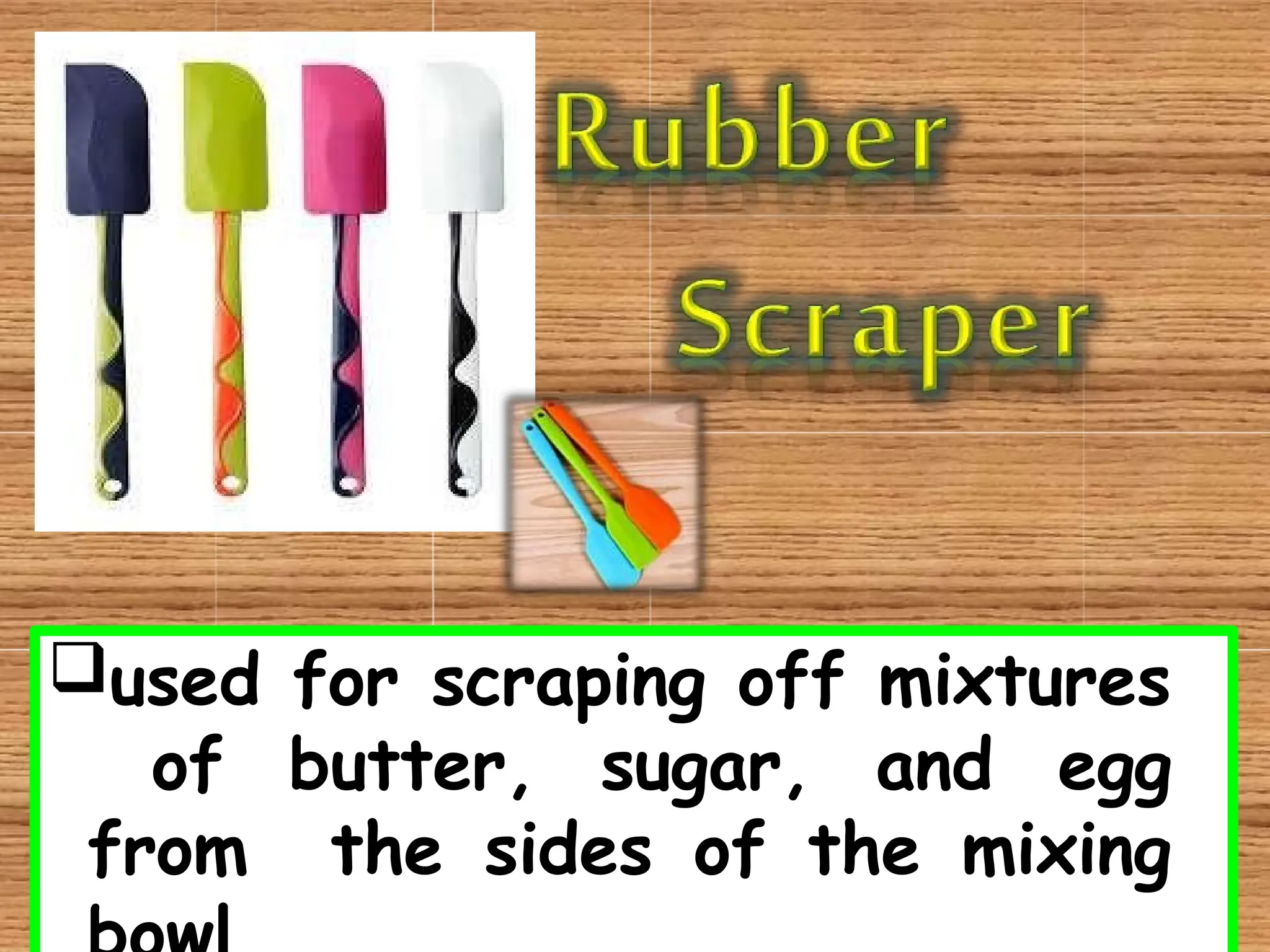 used for scraping off mixtures
of butter, sugar, and egg
from the sides of the mixing
 