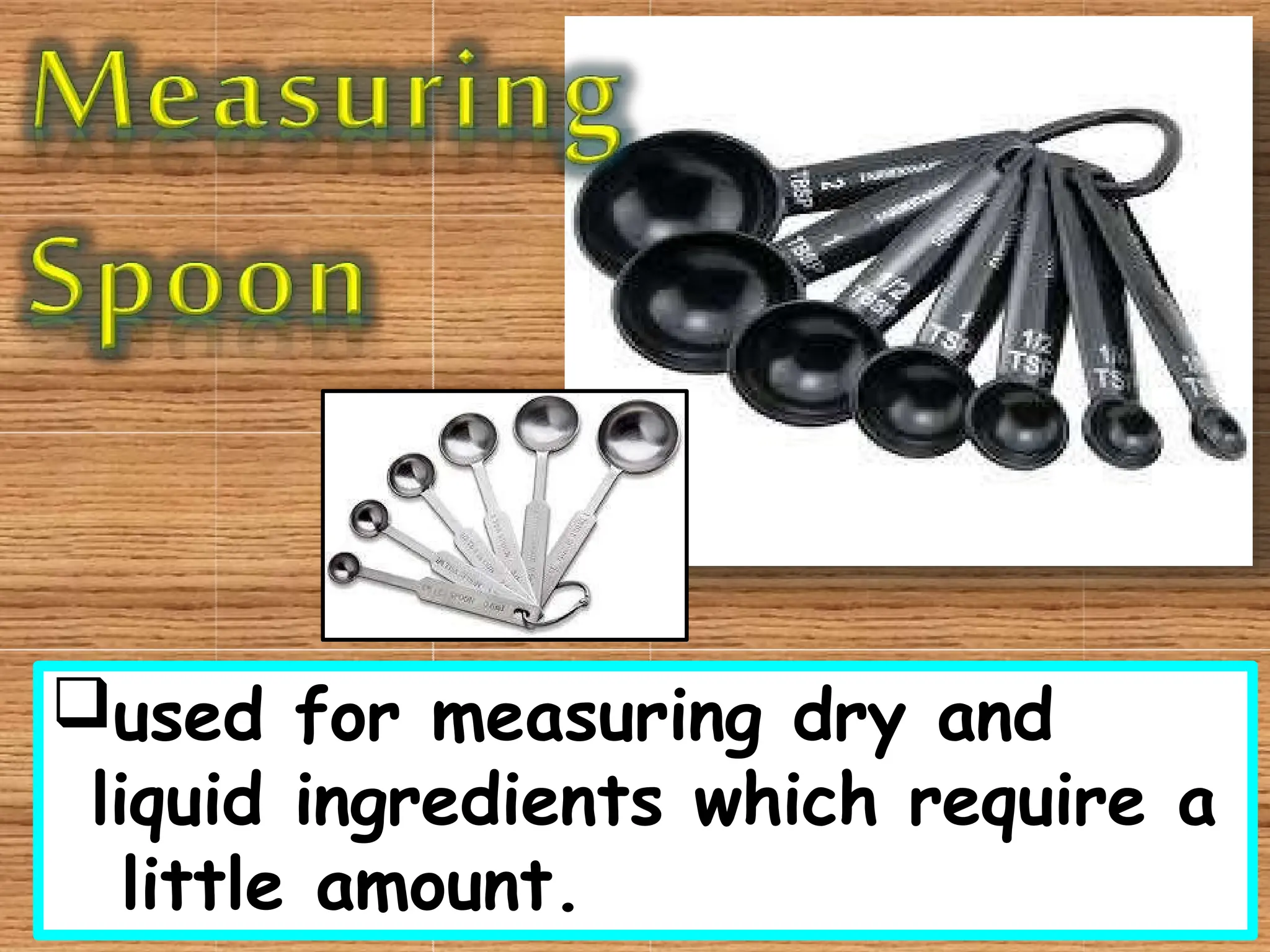 used for measuring dry and
liquid ingredients which require a
little amount.
 