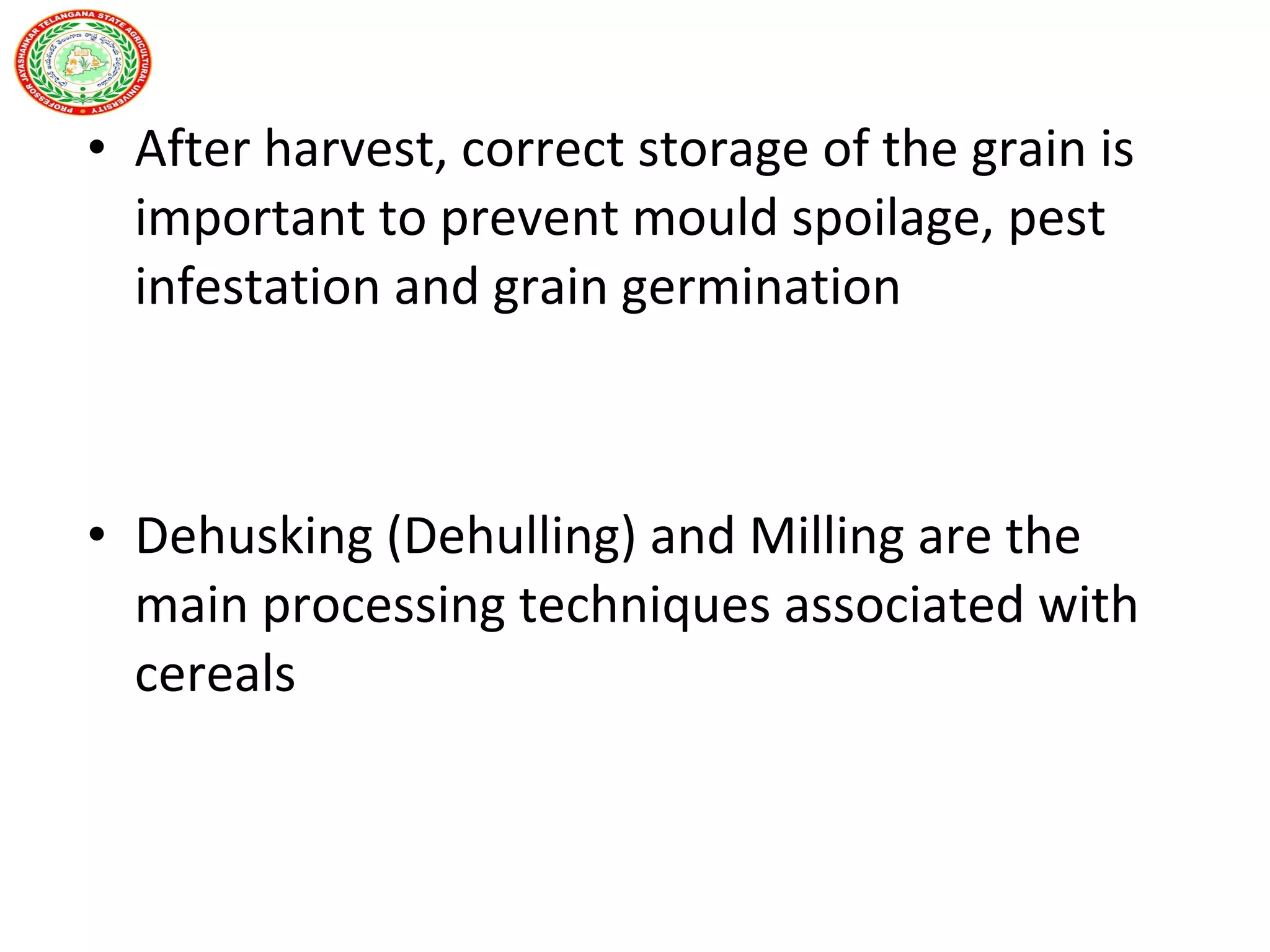 • After harvest, correct storage of the grain is
important to prevent mould spoilage, pest
infestation and grain germination
• Dehusking (Dehulling) and Milling are the
main processing techniques associated with
cereals
 