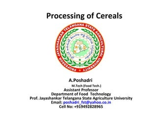 Processing of Cereals
A.Poshadri
M.Tech (Food Tech.)
Assistant Professor
Department of Food Technology
Prof. Jayashankar Telangana State Agriculture University
Email: poshadri_fst@yahoo.co.in
Cell No: +919492828965
 