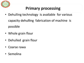• Dehulling technology is available for various
capacity dehulling fabrication of machine is
possible
• Whole grain flour
• Dehulled grain flour
• Coarse rawa
• Semolina
 
