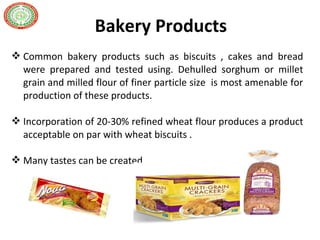 Common bakery products such as biscuits , cakes and bread
were prepared and tested using. Dehulled sorghum or millet
grain and milled flour of finer particle size is most amenable for
production of these products.
 Incorporation of 20-30% refined wheat flour produces a product
acceptable on par with wheat biscuits .
 Many tastes can be created
Coconut
Bakery Products
 