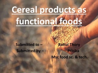 Cereal products as
functional foods
Submitted to – Rahul Thory
Submitted by – Pritika
Msc food sc. & tech.
 