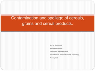 Mr. Taj Mohammad
Assistant professor
Department of home science
Indian Institute of Food Science & Technology
Aurangabad
Contamination and spoilage of cereals,
grains and cereal products.
 