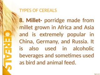TYPES OF CEREALS
8. Millet- porridge made from
millet grown in Africa and Asia
and is extremely popular in
China, Germany, and Russia. It
is also used in alcoholic
beverages and sometimes used
as bird and animal feed.
 