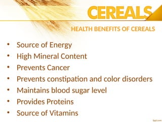 HEALTH BENEFITS OF CEREALS
• Source of Energy
• High Mineral Content
• Prevents Cancer
• Prevents constipation and color disorders
• Maintains blood sugar level
• Provides Proteins
• Source of Vitamins
 