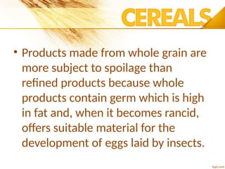 • Products made from whole grain are
more subject to spoilage than
refined products because whole
products contain germ which is high
in fat and, when it becomes rancid,
offers suitable material for the
development of eggs laid by insects.
 
