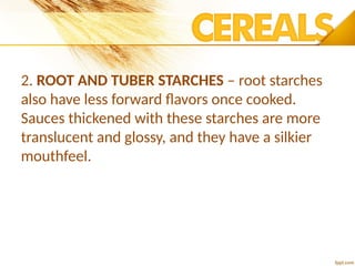 2. ROOT AND TUBER STARCHES – root starches
also have less forward flavors once cooked.
Sauces thickened with these starches are more
translucent and glossy, and they have a silkier
mouthfeel.
 