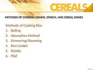 METHODS OF COOKING GRAINS, STARCH, AND CEREAL DISHES
Methods of Cooking Rice
1. Boiling
2. Absorption Method
3. Simmering/Steaming
4. Rice Cooker
5. Risotto
6. Pilaf
 