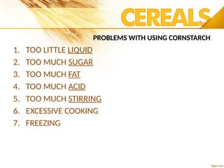 PROBLEMS WITH USING CORNSTARCH
1. TOO LITTLE LIQUID
2. TOO MUCH SUGAR
3. TOO MUCH FAT
4. TOO MUCH ACID
5. TOO MUCH STIRRING
6. EXCESSIVE COOKING
7. FREEZING
 
