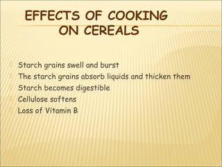  Starch grains swell and burst
 The starch grains absorb liquids and thicken them
 Starch becomes digestible
 Cellulose softens
 Loss of Vitamin B
EFFECTS OF COOKING
ON CEREALS
 